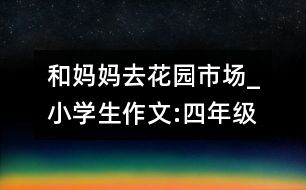 和媽媽去花園市場_小學(xué)生作文:四年級