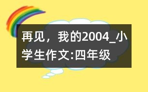 再見，我的2004_小學(xué)生作文:四年級