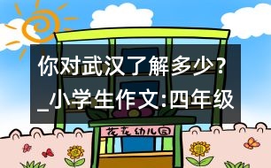 你對(duì)武漢了解多少？_小學(xué)生作文:四年級(jí)