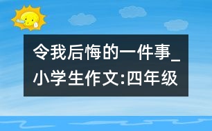 令我后悔的一件事_小學生作文:四年級