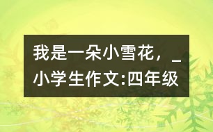 我是一朵小雪花，_小學(xué)生作文:四年級(jí)