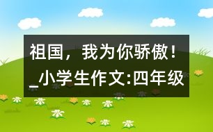 祖國(guó)，我為你驕傲！_小學(xué)生作文:四年級(jí)