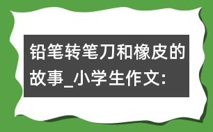 鉛筆、轉(zhuǎn)筆刀和橡皮的故事_小學(xué)生作文:四年級(jí)