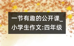 一節(jié)有趣的公開課_小學生作文:四年級