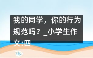我的同學(xué)，你的行為規(guī)范嗎？_小學(xué)生作文:四年級(jí)