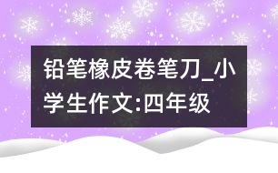 鉛筆、橡皮、卷筆刀_小學生作文:四年級