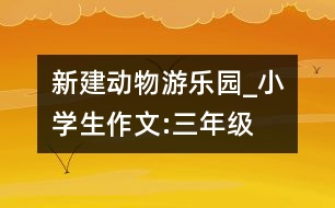 新建動(dòng)物游樂(lè)園_小學(xué)生作文:三年級(jí)