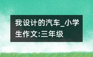 我設計的汽車_小學生作文:三年級