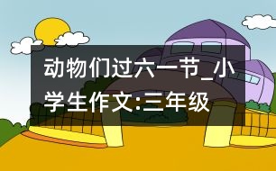 動物們過六一節(jié)_小學(xué)生作文:三年級