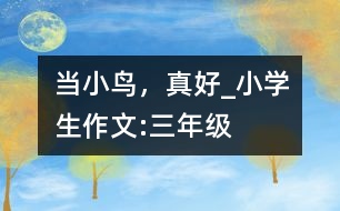 當(dāng)小鳥，真好_小學(xué)生作文:三年級