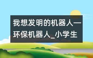 我想發(fā)明的機器人―環(huán)保機器人_小學生作文:三年級