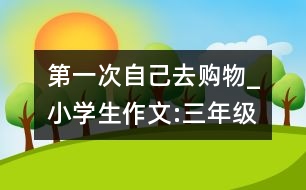 第一次自己去購(gòu)物_小學(xué)生作文:三年級(jí)
