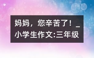 媽媽?zhuān)量嗔?！_小學(xué)生作文:三年級(jí)