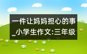 一件讓媽媽擔(dān)心的事_小學(xué)生作文:三年級(jí)