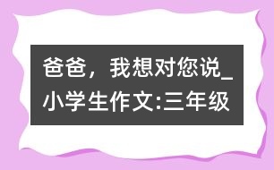 爸爸，我想對您說_小學(xué)生作文:三年級