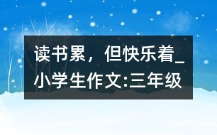 讀書累，但快樂著_小學(xué)生作文:三年級