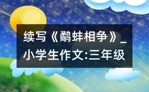 續(xù)寫《鷸蚌相爭(zhēng)》_小學(xué)生作文:三年級(jí)