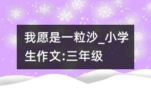 我愿是一粒沙_小學生作文:三年級
