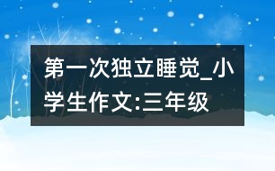 第一次獨(dú)立睡覺_小學(xué)生作文:三年級