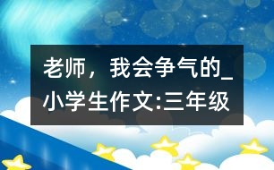老師，我會爭氣的_小學生作文:三年級