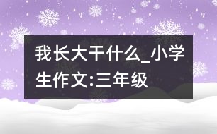 我長大干什么_小學生作文:三年級