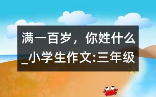 滿一百歲，你姓什么_小學(xué)生作文:三年級(jí)