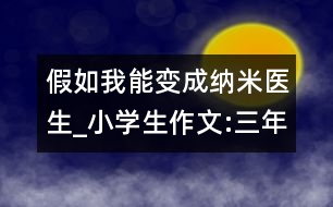 假如我能變成納米醫(yī)生_小學(xué)生作文:三年級(jí)