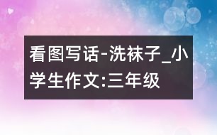 看圖寫話-洗襪子_小學生作文:三年級