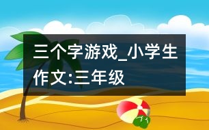 “三個字”游戲_小學生作文:三年級