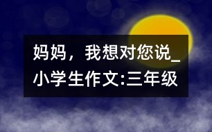 媽媽，我想對您說_小學(xué)生作文:三年級