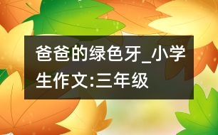 爸爸的“綠色牙”_小學(xué)生作文:三年級