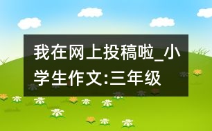 我在網(wǎng)上投稿啦_小學(xué)生作文:三年級