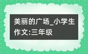 美麗的廣場(chǎng)_小學(xué)生作文:三年級(jí)