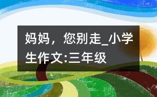 媽媽，您別走_小學生作文:三年級