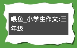 喂魚(yú)_小學(xué)生作文:三年級(jí)