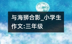 與海獅合影_小學(xué)生作文:三年級(jí)
