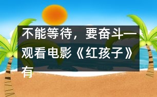 不能等待，要奮斗―觀看電影《紅孩子》有感_小學(xué)生作文:三年級