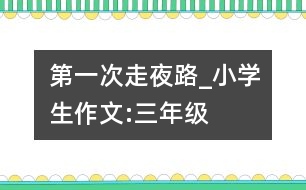 第一次走夜路_小學(xué)生作文:三年級