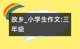 故鄉(xiāng)_小學生作文:三年級