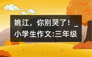 姚江，你別哭了！_小學(xué)生作文:三年級