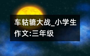 車(chē)轱轆大戰(zhàn)_小學(xué)生作文:三年級(jí)
