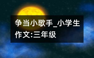 爭(zhēng)當(dāng)小歌手_小學(xué)生作文:三年級(jí)