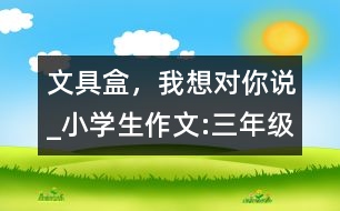 文具盒，我想對你說_小學生作文:三年級
