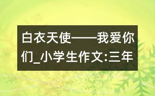白衣天使――我愛你們_小學(xué)生作文:三年級(jí)