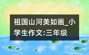祖國(guó)山河美如畫_小學(xué)生作文:三年級(jí)