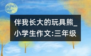 伴我長(zhǎng)大的玩具熊_小學(xué)生作文:三年級(jí)