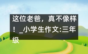 這位老爸，真不像樣！_小學生作文:三年級