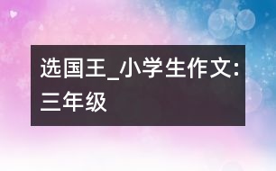 選國(guó)王_小學(xué)生作文:三年級(jí)