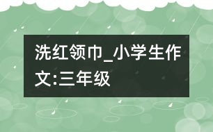 洗紅領(lǐng)巾_小學生作文:三年級
