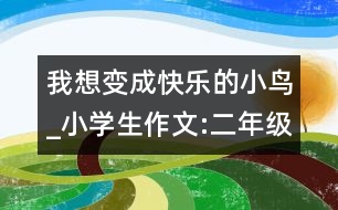 我想變成快樂(lè)的小鳥_小學(xué)生作文:二年級(jí)